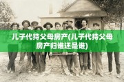 儿子代持父母房产(儿子代持父母房产归谁还是谁)