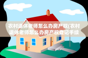 农村退休老师怎么办房产权(农村退休老师怎么办房产权登记手续)