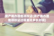 房产局办理他项权证(房产局办理他项权证过程要花多长时间)