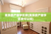 离异房产做学区房(离异房产做学区房可以吗)