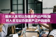 服刑人员可以办理房产过户吗(服刑人员可以办理房产过户吗现在)