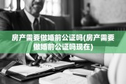 房产需要做婚前公证吗(房产需要做婚前公证吗现在)