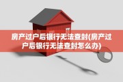 房产过户后银行无法查封(房产过户后银行无法查封怎么办)