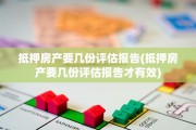 抵押房产要几份评估报告(抵押房产要几份评估报告才有效)