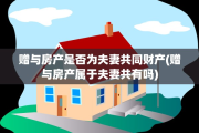 赠与房产是否为夫妻共同财产(赠与房产属于夫妻共有吗)