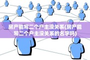 房产能写二个户主没关系(房产能写二个户主没关系的名字吗)