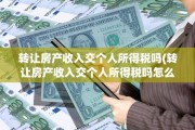 转让房产收入交个人所得税吗(转让房产收入交个人所得税吗怎么交)