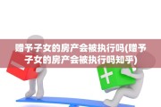 赠予子女的房产会被执行吗(赠予子女的房产会被执行吗知乎)