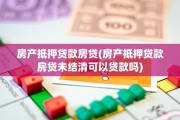房产抵押贷款房贷(房产抵押贷款房贷未结清可以贷款吗)