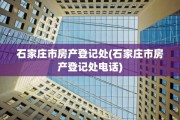 石家庄市房产登记处(石家庄市房产登记处电话)