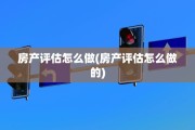 房产评估怎么做(房产评估怎么做的)