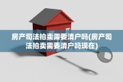 房产司法拍卖需要清户吗(房产司法拍卖需要清户吗现在)