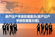 房产过户手续在哪里办(房产过户手续在哪里办理)