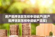 房产抵押贷款怎样申请破产(房产抵押贷款怎样申请破产流程)