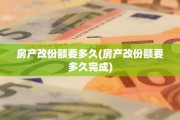 房产改份额要多久(房产改份额要多久完成)
