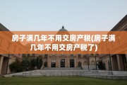 房子满几年不用交房产税(房子满几年不用交房产税了)