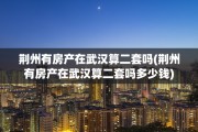 荆州有房产在武汉算二套吗(荆州有房产在武汉算二套吗多少钱)