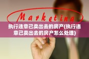 执行违章己卖出去的房产(执行违章己卖出去的房产怎么处理)