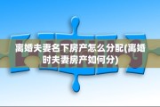 离婚夫妻名下房产怎么分配(离婚时夫妻房产如何分)
