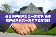 夫妻房产过户到另一方名下(夫妻房产过户到另一方名下算买卖吗)