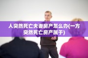 人突然死亡夫妻房产怎么办(一方突然死亡房产属于)