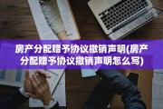 房产分配赠予协议撤销声明(房产分配赠予协议撤销声明怎么写)