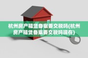 杭州房产租赁备案要交税吗(杭州房产租赁备案要交税吗现在)