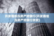 开发商低压房产给银行(开发商低压房产给银行贷款)