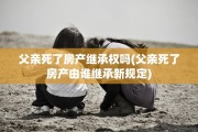 父亲死了房产继承权吗(父亲死了房产由谁继承新规定)