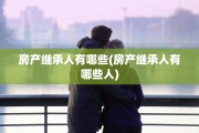 房产继承人有哪些(房产继承人有哪些人)