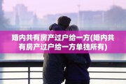 婚内共有房产过户给一方(婚内共有房产过户给一方单独所有)