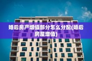 婚后房产增值部分怎么分配(婚后房屋增值)