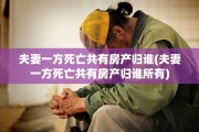 夫妻一方死亡共有房产归谁(夫妻一方死亡共有房产归谁所有)