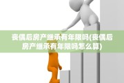 丧偶后房产继承有年限吗(丧偶后房产继承有年限吗怎么算)