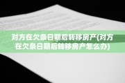 对方在欠条日期后转移房产(对方在欠条日期后转移房产怎么办)