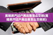 离婚房产过户再出售怎么交税(离婚房产过户再出售怎么交税的)