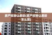 房产权转让房龄(房产权转让房龄怎么算)