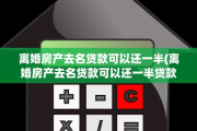离婚房产去名贷款可以还一半(离婚房产去名贷款可以还一半贷款吗)