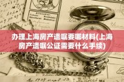 办理上海房产遗嘱要哪材料(上海房产遗嘱公证需要什么手续)