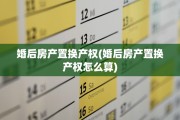 婚后房产置换产权(婚后房产置换产权怎么算)