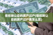 债权转让后的房产过户(债权转让后的房产过户费怎么算)