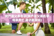 房产是父亲名字(房产是父亲名字母亲死亡 房子能卖吗)