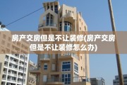 房产交房但是不让装修(房产交房但是不让装修怎么办)