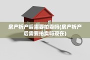 房产析产后需要拍卖吗(房产析产后需要拍卖吗现在)