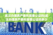 武汉办理房产委托需要公证吗(武汉办理房产委托需要公证吗多少钱)