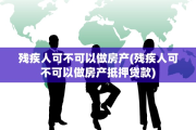 残疾人可不可以做房产(残疾人可不可以做房产抵押贷款)