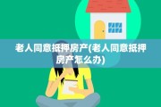 老人同意抵押房产(老人同意抵押房产怎么办)