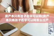 房产本只有孩子名字可以吗(房产本只有孩子名字可以吗怎么过户)