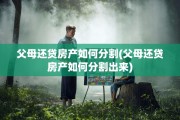 父母还贷房产如何分割(父母还贷房产如何分割出来)