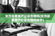 女方非要房产公证合理吗(女方非要房产公证合理吗知乎)